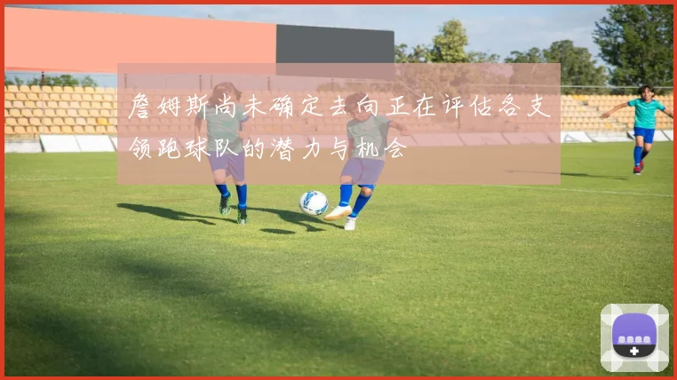詹姆斯尚未确定去向正在评估各支领跑球队的潜力与机会