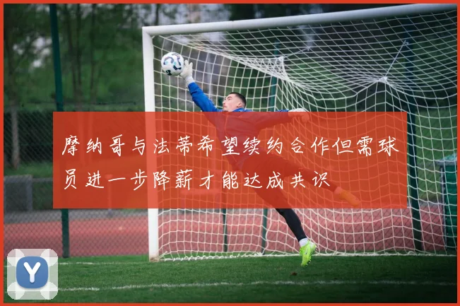 摩纳哥与法蒂希望续约合作但需球员进一步降薪才能达成共识