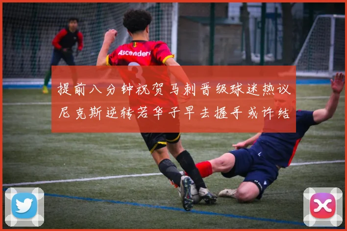 提前八分钟祝贺马刺晋级球迷热议尼克斯逆转若华子早去握手或许结果不同