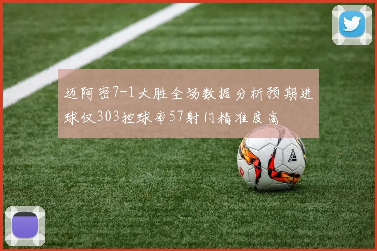 迈阿密7-1大胜全场数据分析预期进球仅303控球率57射门精准度高