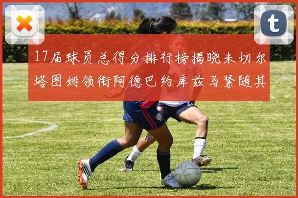 17届球员总得分排行榜揭晓米切尔塔图姆领衔阿德巴约库兹马紧随其后