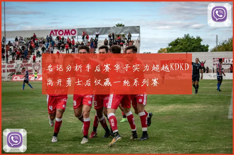 名记分析季后赛华子实力超越KDKD离开勇士后仅赢一轮系列赛