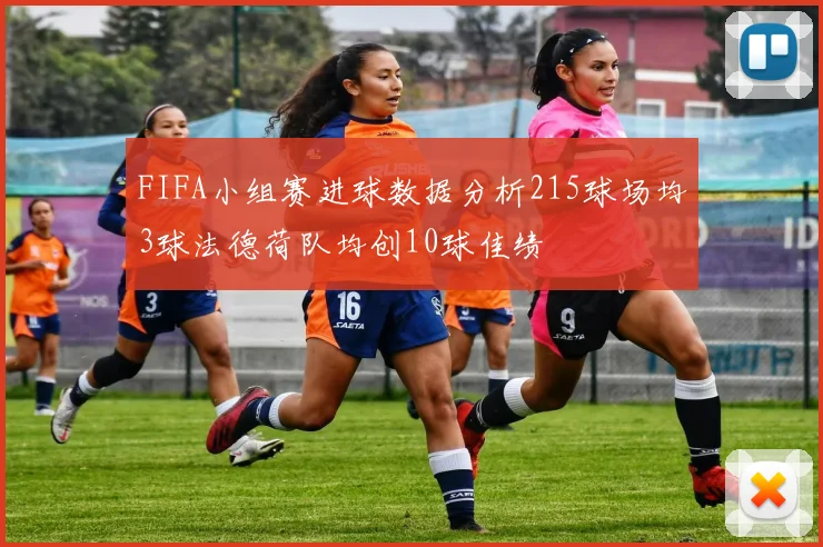 FIFA小组赛进球数据分析215球场均3球法德荷队均创10球佳绩