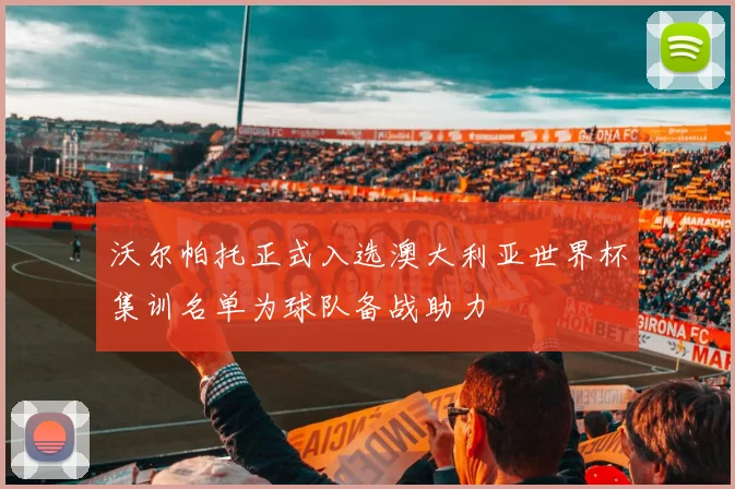 沃尔帕托正式入选澳大利亚世界杯集训名单为球队备战助力