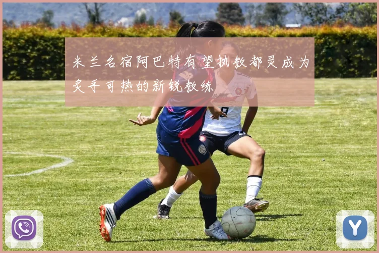 米兰名宿阿巴特有望执教都灵成为炙手可热的新锐教练