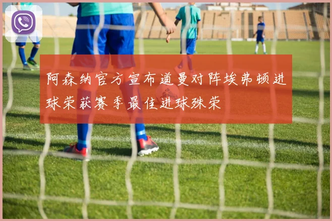 阿森纳官方宣布道曼对阵埃弗顿进球荣获赛季最佳进球殊荣