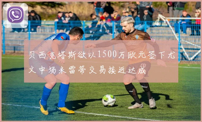贝西克塔斯欲以1500万欧元签下尤文中场米雷蒂交易接近达成