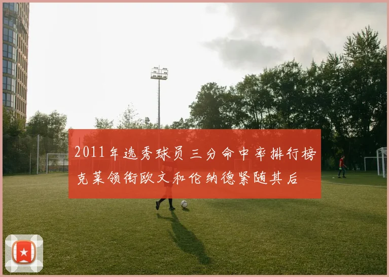2011年选秀球员三分命中率排行榜克莱领衔欧文和伦纳德紧随其后