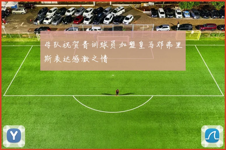母队祝贺青训球员加盟皇马邓弗里斯表达感激之情