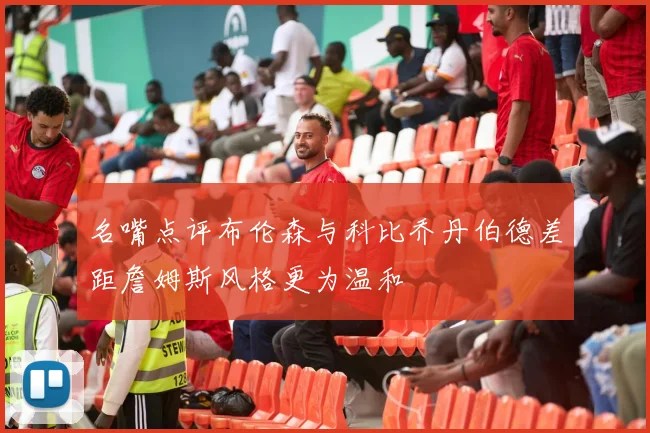名嘴点评布伦森与科比乔丹伯德差距詹姆斯风格更为温和