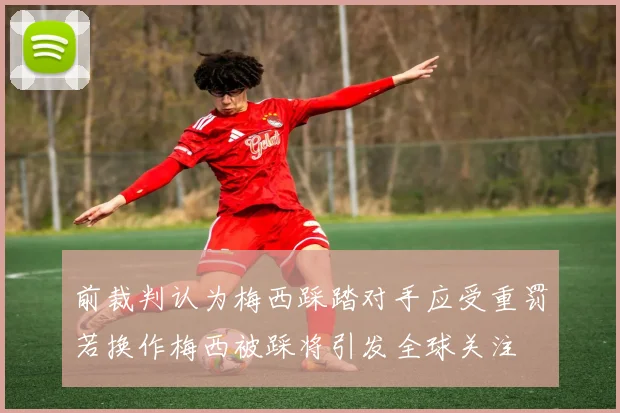 前裁判认为梅西踩踏对手应受重罚若换作梅西被踩将引发全球关注