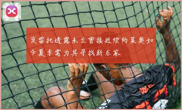 莫雷托透露米兰曾接近续约莱奥如今夏季需为其寻找新东家