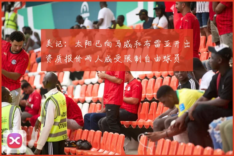 美记：太阳已向马威和布雷亚开出资质报价两人成受限制自由球员