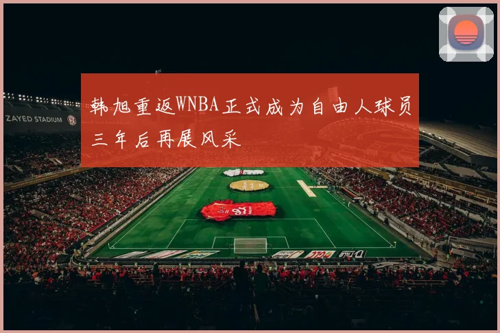 韩旭重返WNBA正式成为自由人球员三年后再展风采