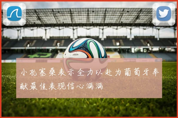 小孔塞桑表示全力以赴为葡萄牙奉献最佳表现信心满满