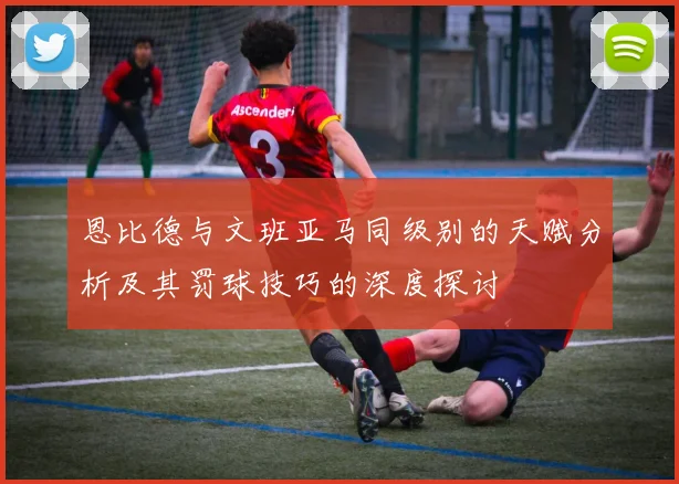 恩比德与文班亚马同级别的天赋分析及其罚球技巧的深度探讨