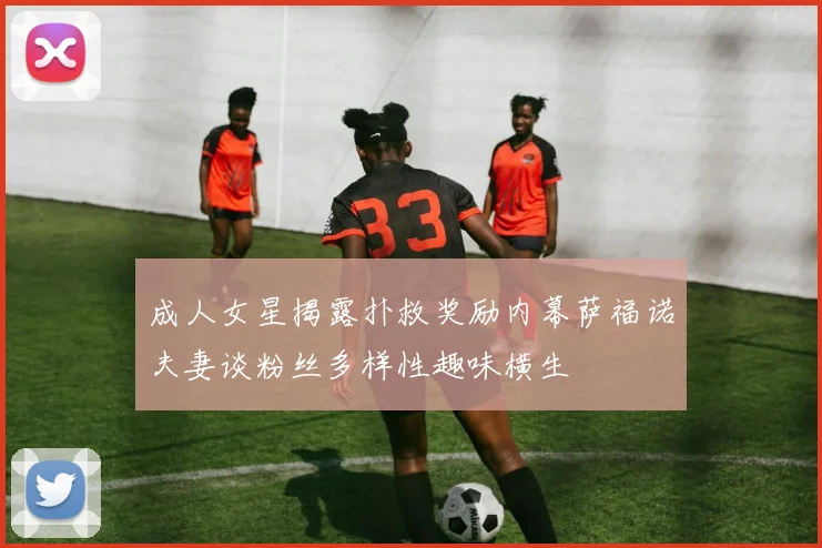 成人女星揭露扑救奖励内幕萨福诺夫妻谈粉丝多样性趣味横生
