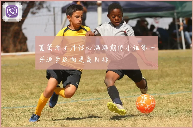 葡萄牙主帅信心满满期待小组第一并逐步迈向更高目标