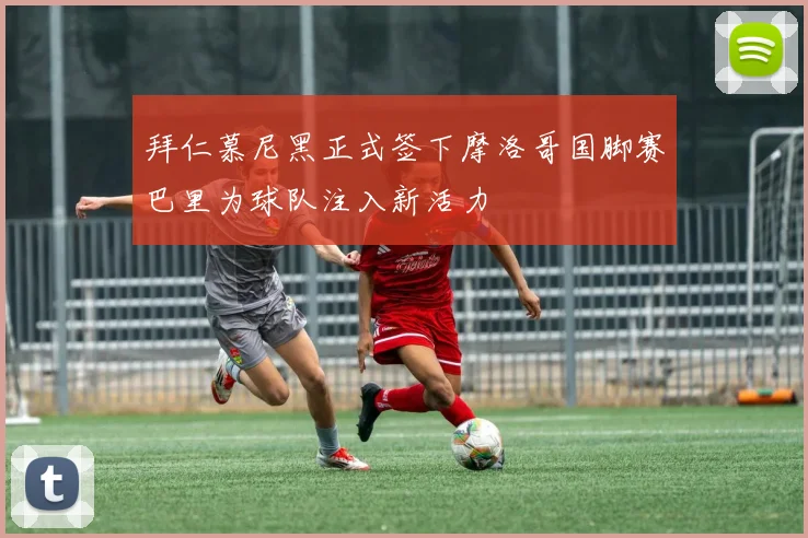 拜仁慕尼黑正式签下摩洛哥国脚赛巴里为球队注入新活力