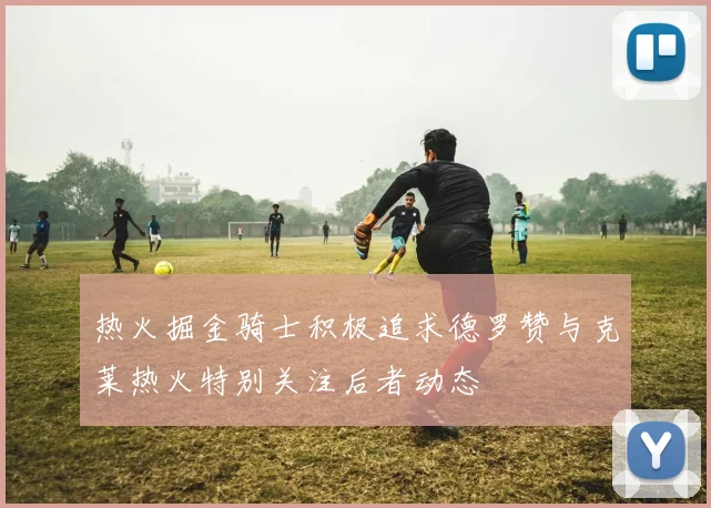 热火掘金骑士积极追求德罗赞与克莱热火特别关注后者动态