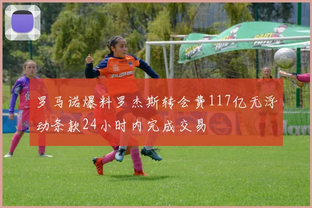 罗马诺爆料罗杰斯转会费117亿无浮动条款24小时内完成交易