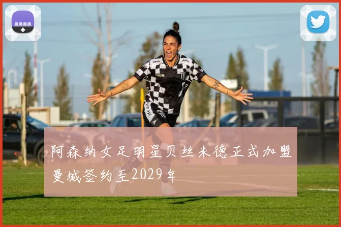 阿森纳女足明星贝丝米德正式加盟曼城签约至2029年