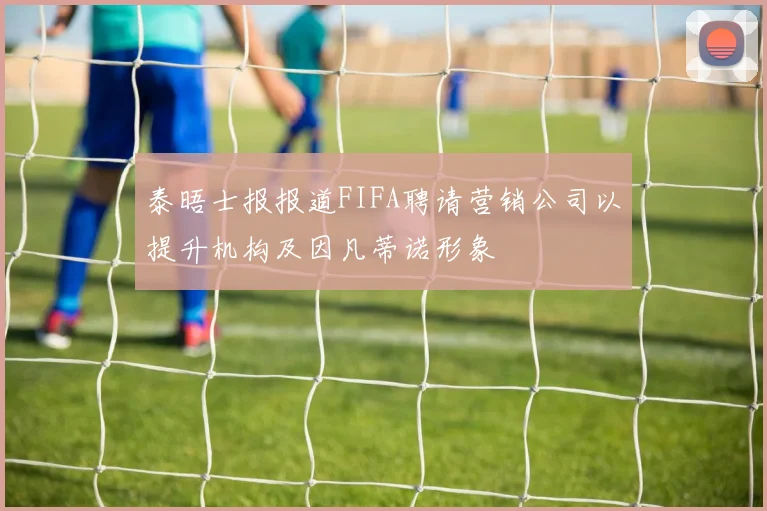泰晤士报报道FIFA聘请营销公司以提升机构及因凡蒂诺形象