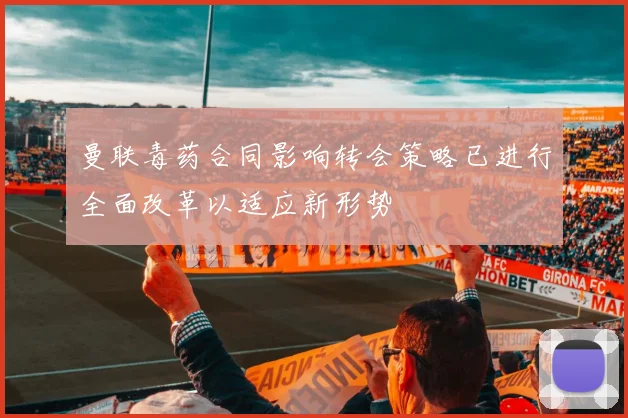 曼联毒药合同影响转会策略已进行全面改革以适应新形势